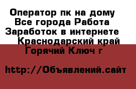 Оператор пк на дому - Все города Работа » Заработок в интернете   . Краснодарский край,Горячий Ключ г.